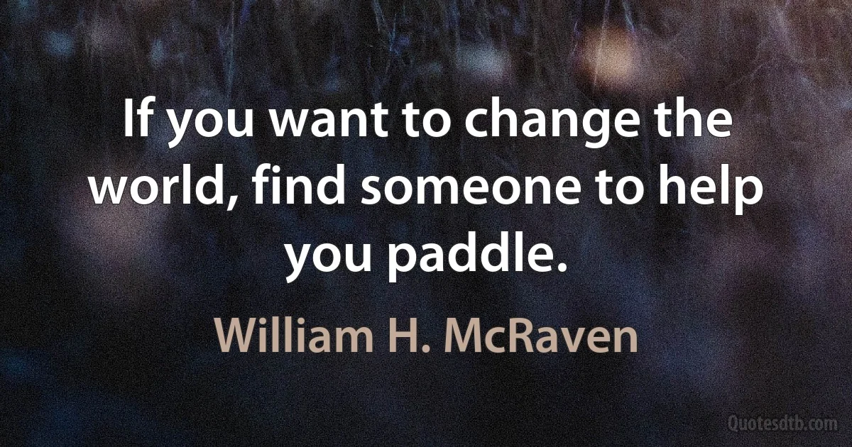 If you want to change the world, find someone to help you paddle. (William H. McRaven)