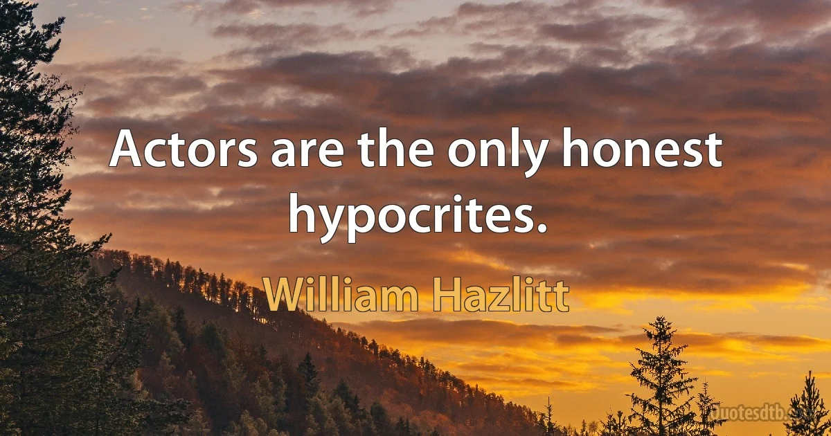 Actors are the only honest hypocrites. (William Hazlitt)