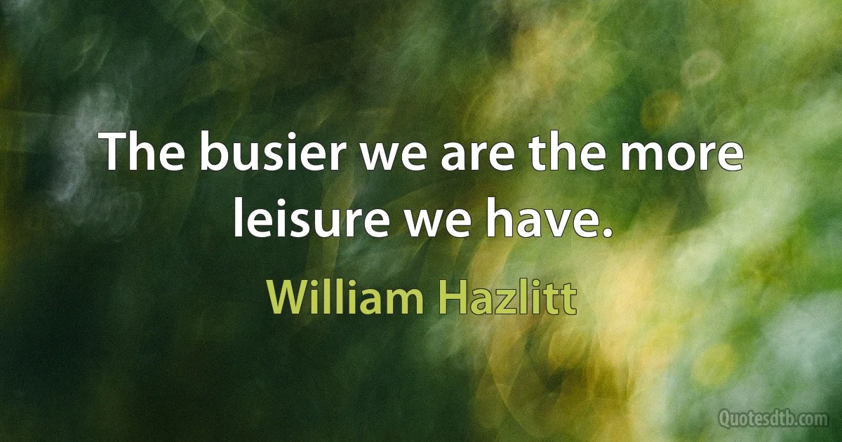 The busier we are the more leisure we have. (William Hazlitt)