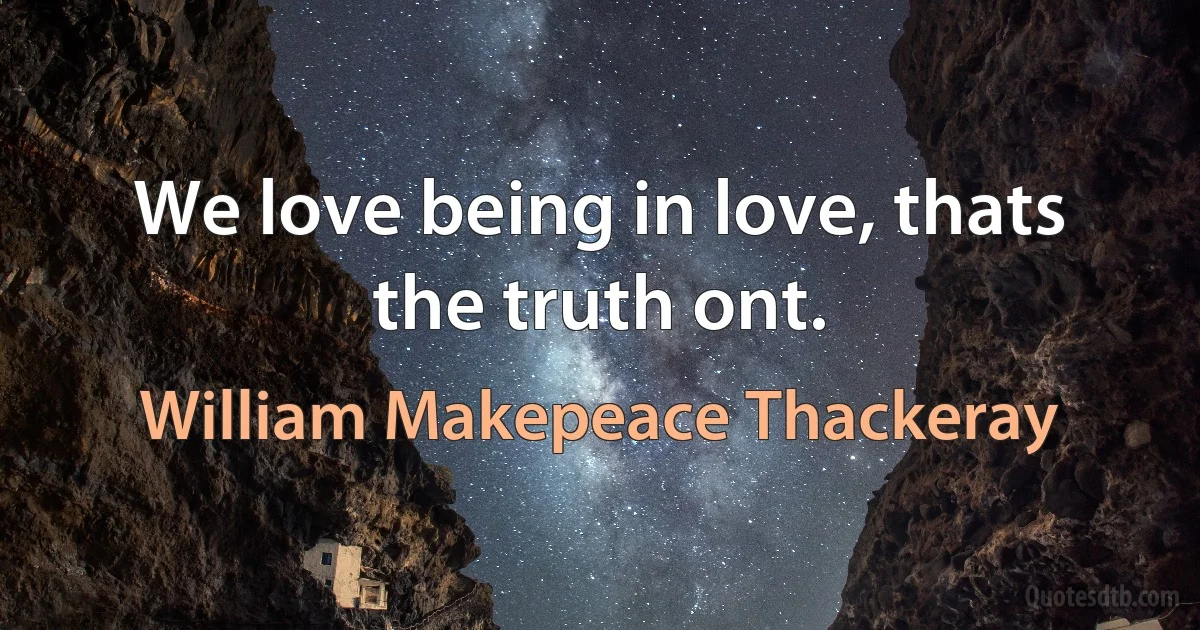 We love being in love, thats the truth ont. (William Makepeace Thackeray)