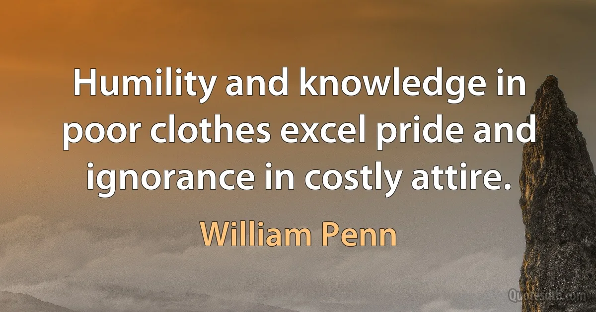 Humility and knowledge in poor clothes excel pride and ignorance in costly attire. (William Penn)