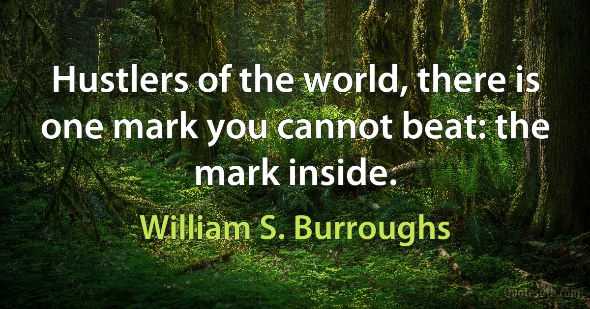 Hustlers of the world, there is one mark you cannot beat: the mark inside. (William S. Burroughs)