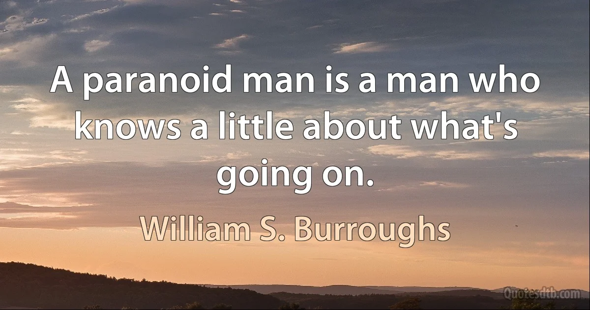 A paranoid man is a man who knows a little about what's going on. (William S. Burroughs)