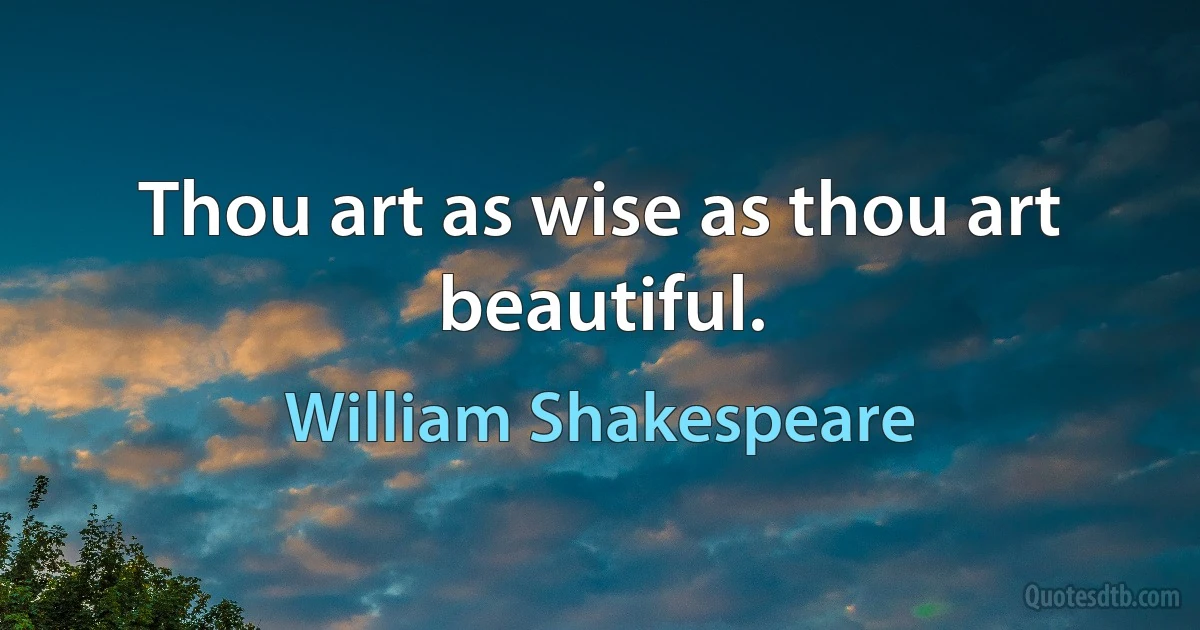 Thou art as wise as thou art beautiful. (William Shakespeare)