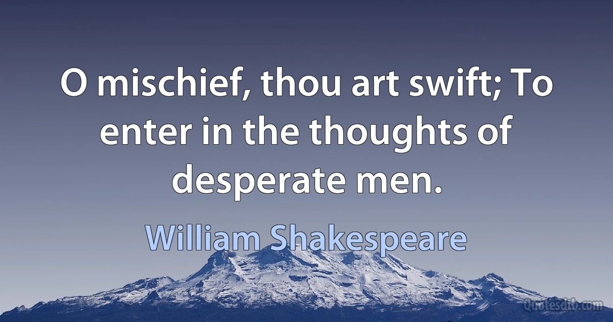 O mischief, thou art swift; To enter in the thoughts of desperate men. (William Shakespeare)