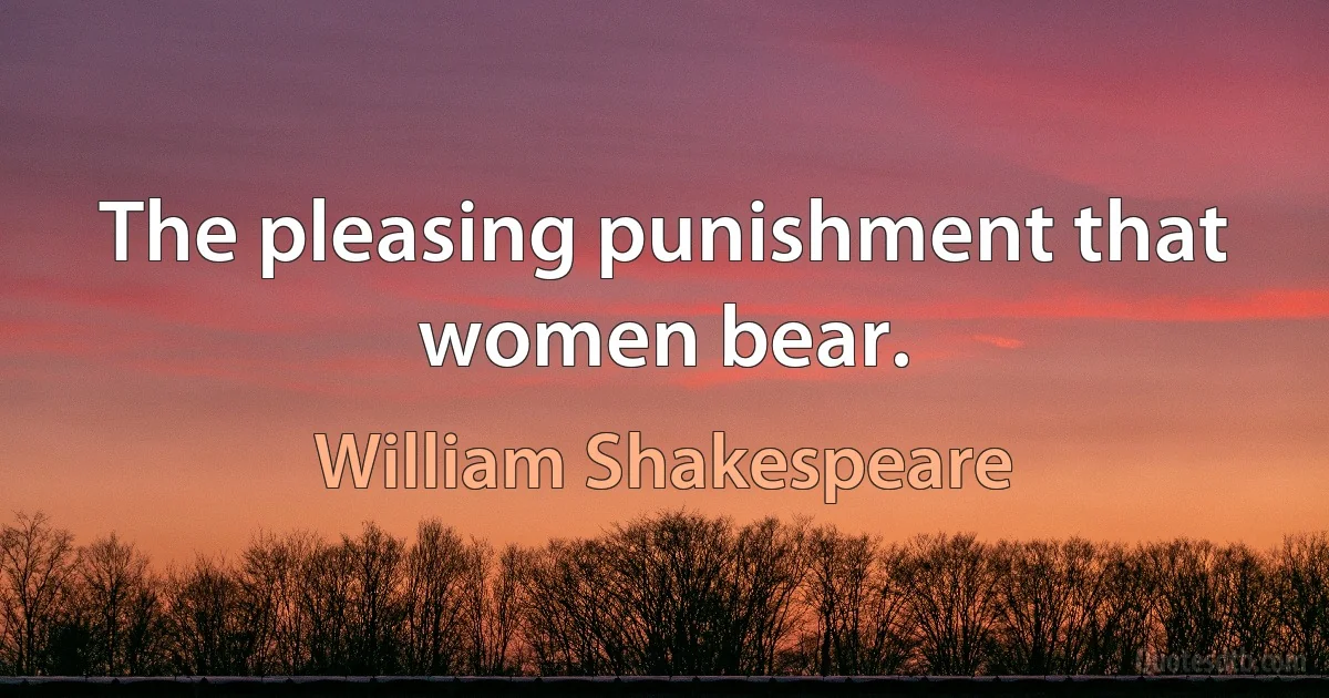 The pleasing punishment that women bear. (William Shakespeare)