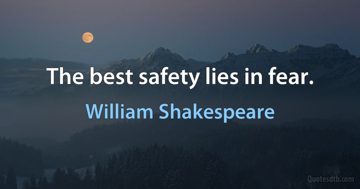 The best safety lies in fear. (William Shakespeare)