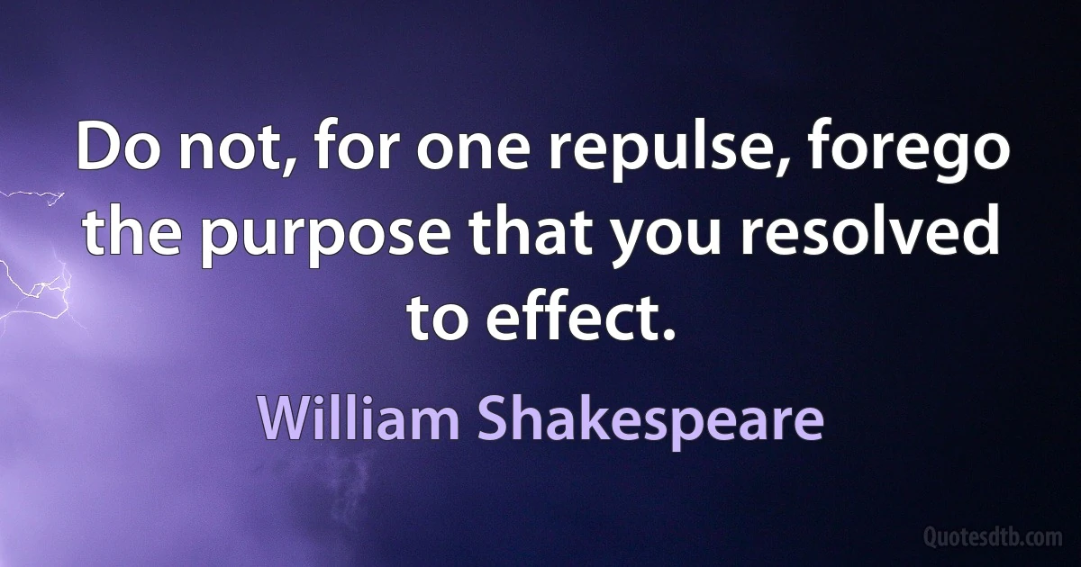 Do not, for one repulse, forego the purpose that you resolved to effect. (William Shakespeare)