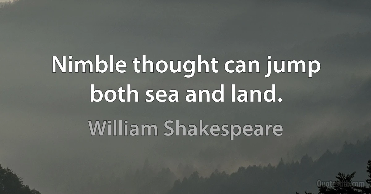 Nimble thought can jump both sea and land. (William Shakespeare)