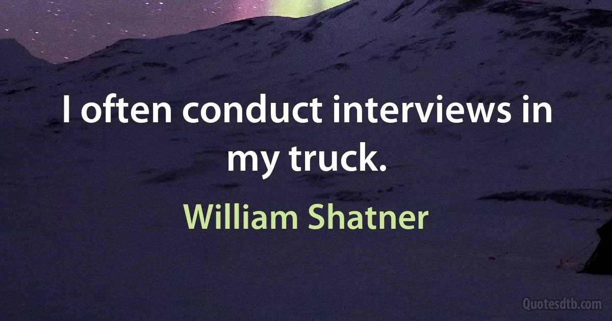 I often conduct interviews in my truck. (William Shatner)