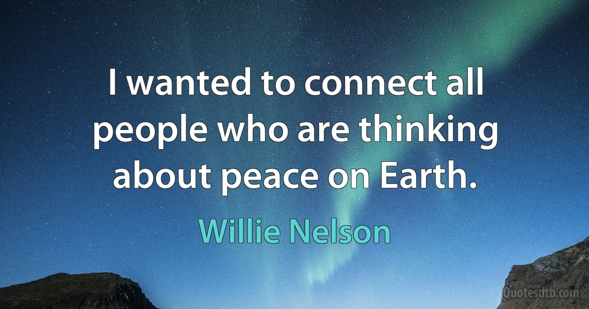 I wanted to connect all people who are thinking about peace on Earth. (Willie Nelson)