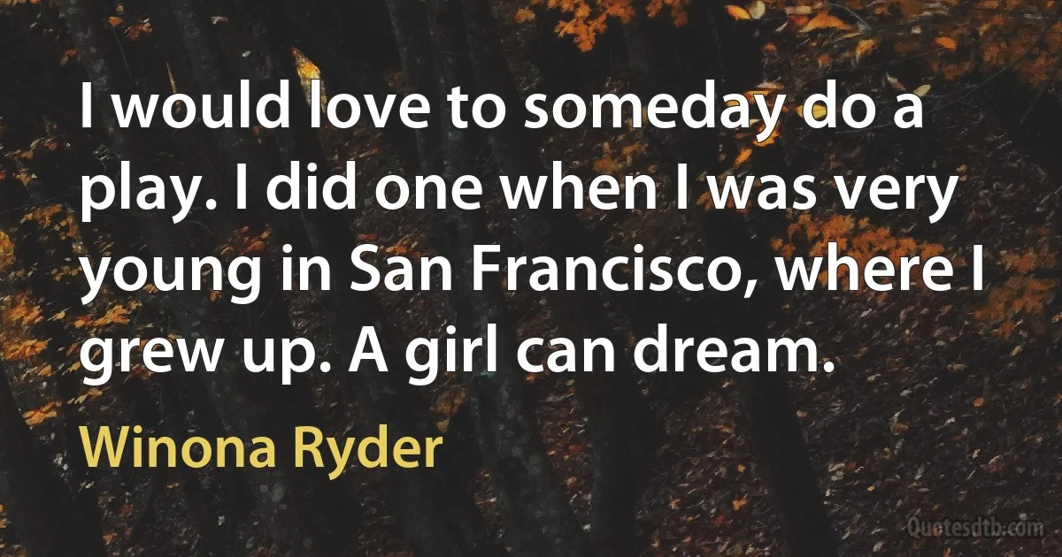 I would love to someday do a play. I did one when I was very young in San Francisco, where I grew up. A girl can dream. (Winona Ryder)