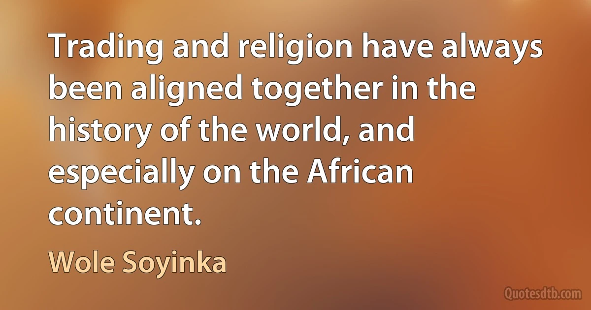 Trading and religion have always been aligned together in the history of the world, and especially on the African continent. (Wole Soyinka)