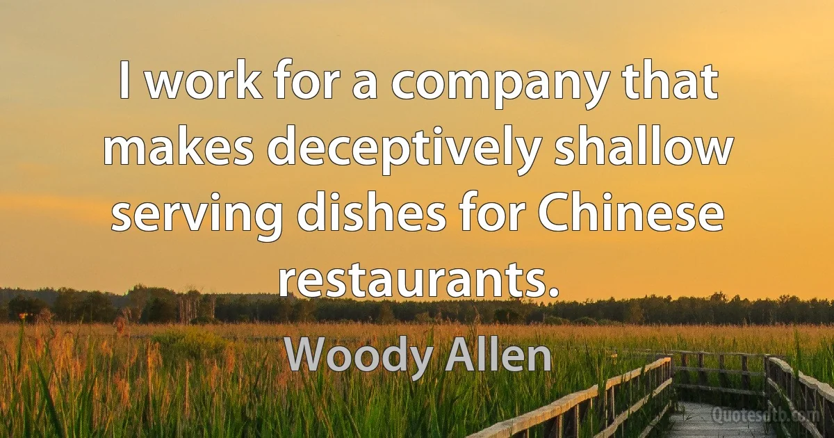 I work for a company that makes deceptively shallow serving dishes for Chinese restaurants. (Woody Allen)