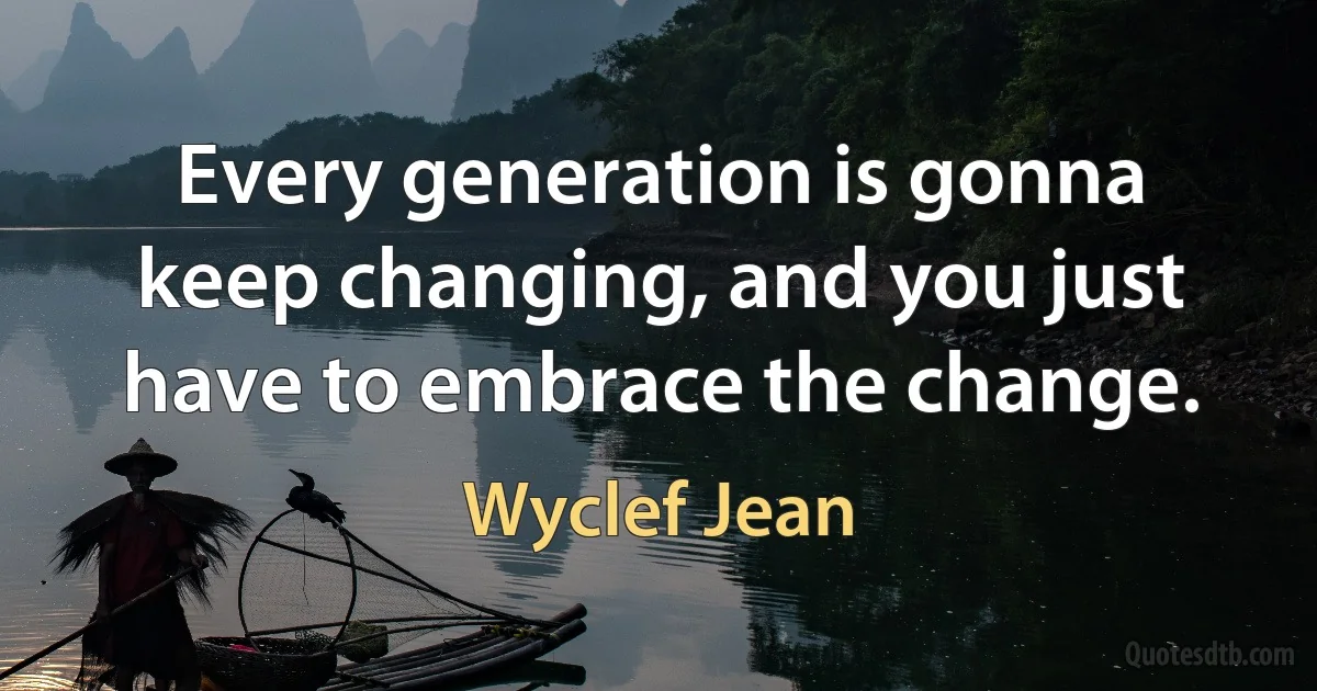 Every generation is gonna keep changing, and you just have to embrace the change. (Wyclef Jean)