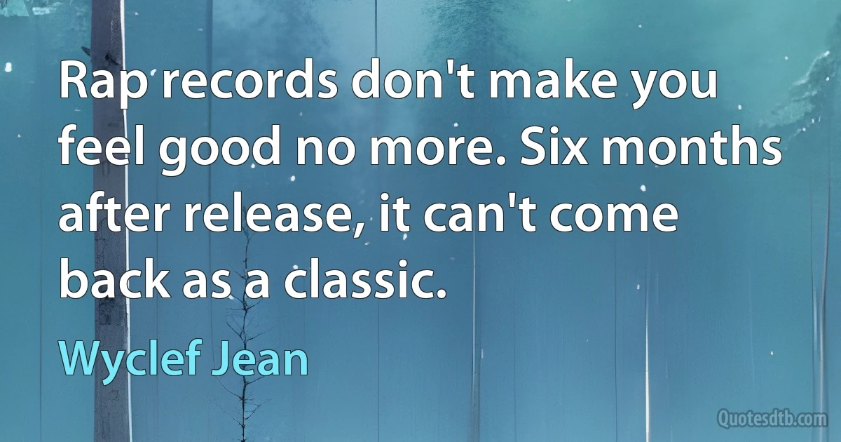 Rap records don't make you feel good no more. Six months after release, it can't come back as a classic. (Wyclef Jean)