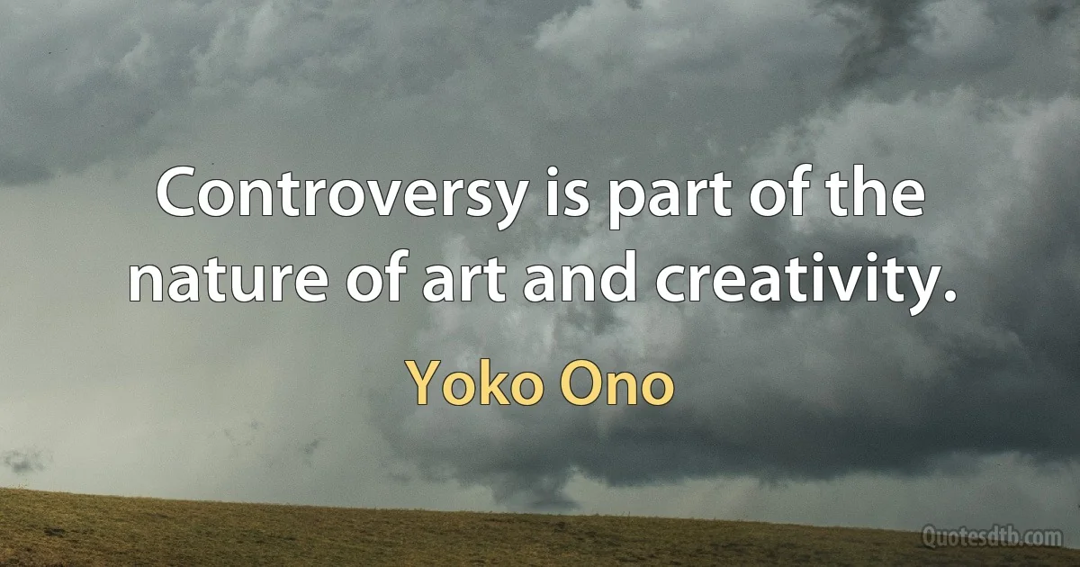 Controversy is part of the nature of art and creativity. (Yoko Ono)