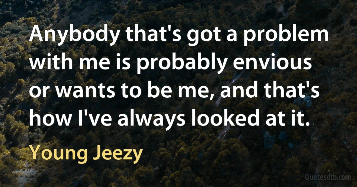 Anybody that's got a problem with me is probably envious or wants to be me, and that's how I've always looked at it. (Young Jeezy)