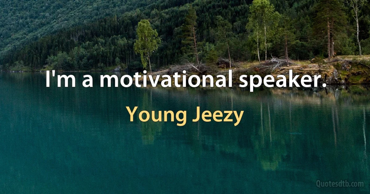 I'm a motivational speaker. (Young Jeezy)