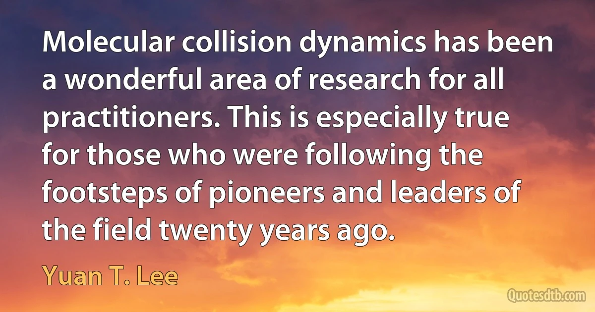 Molecular collision dynamics has been a wonderful area of research for all practitioners. This is especially true for those who were following the footsteps of pioneers and leaders of the field twenty years ago. (Yuan T. Lee)