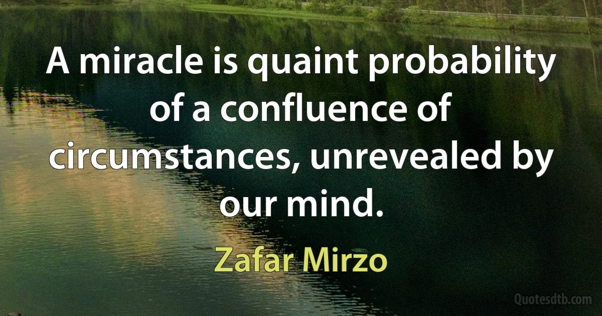 A miracle is quaint probability of a confluence of circumstances, unrevealed by our mind. (Zafar Mirzo)