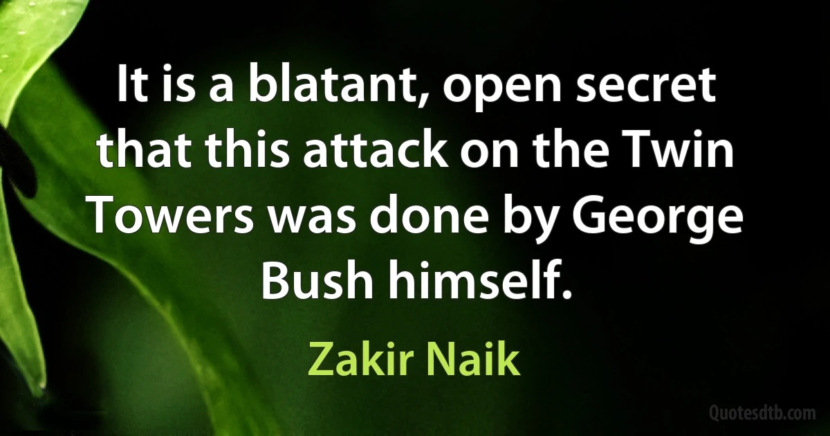 It is a blatant, open secret that this attack on the Twin Towers was done by George Bush himself. (Zakir Naik)