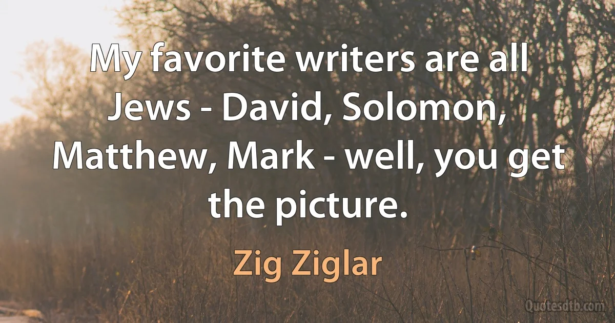 My favorite writers are all Jews - David, Solomon, Matthew, Mark - well, you get the picture. (Zig Ziglar)