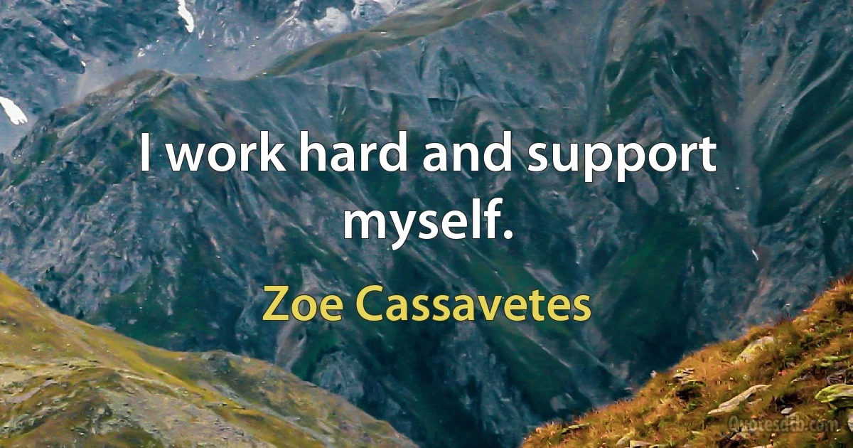 I work hard and support myself. (Zoe Cassavetes)