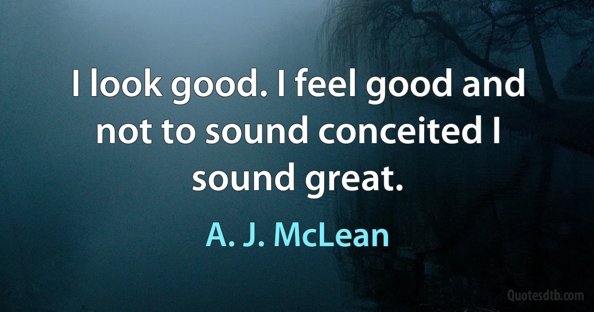 I look good. I feel good and not to sound conceited I sound great. (A. J. McLean)