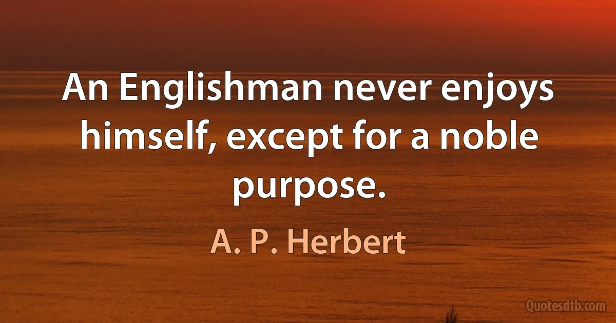 An Englishman never enjoys himself, except for a noble purpose. (A. P. Herbert)