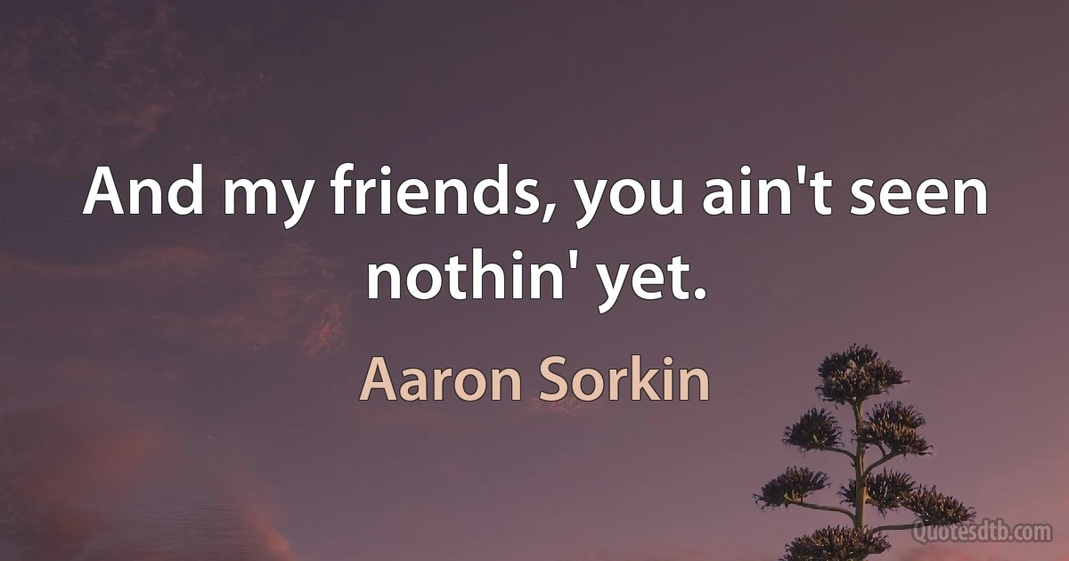 And my friends, you ain't seen nothin' yet. (Aaron Sorkin)