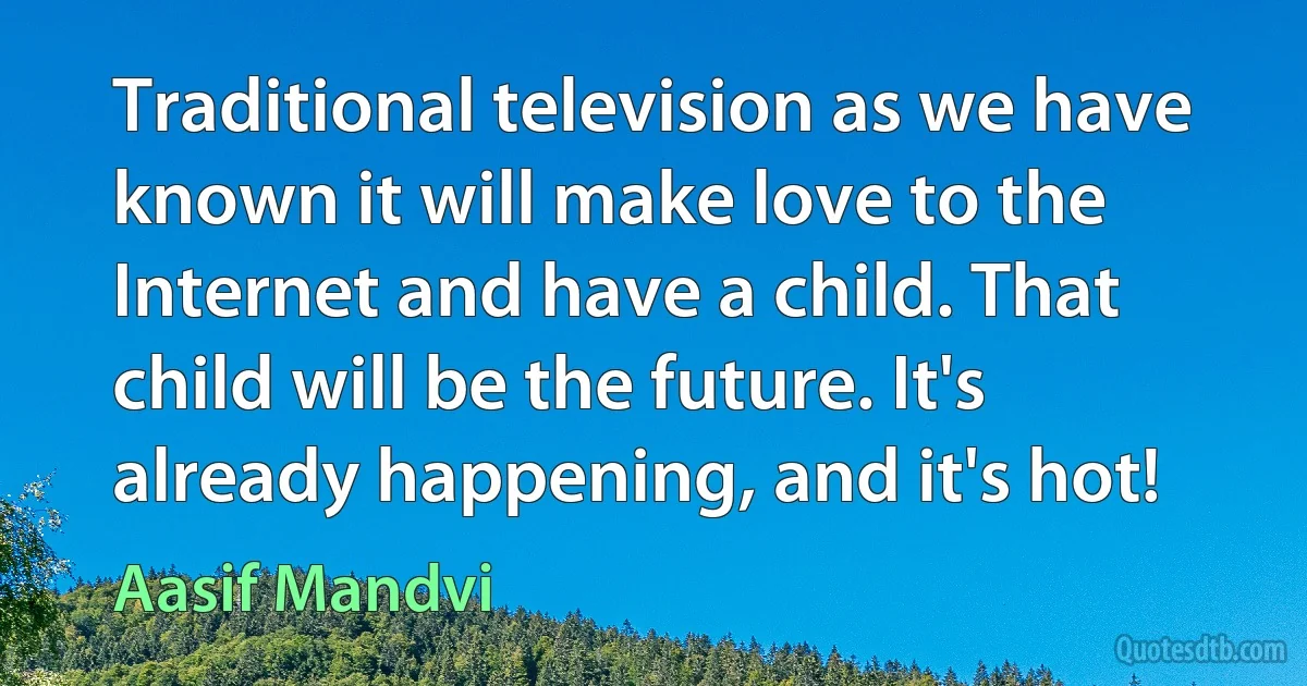 Traditional television as we have known it will make love to the Internet and have a child. That child will be the future. It's already happening, and it's hot! (Aasif Mandvi)