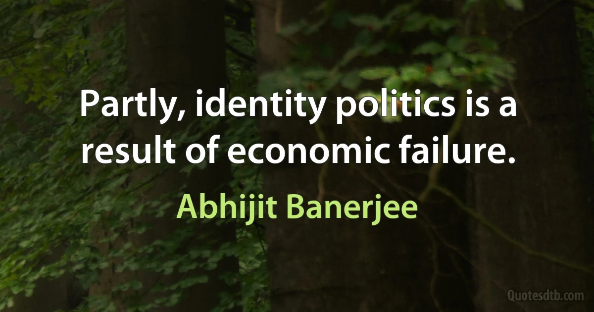 Partly, identity politics is a result of economic failure. (Abhijit Banerjee)