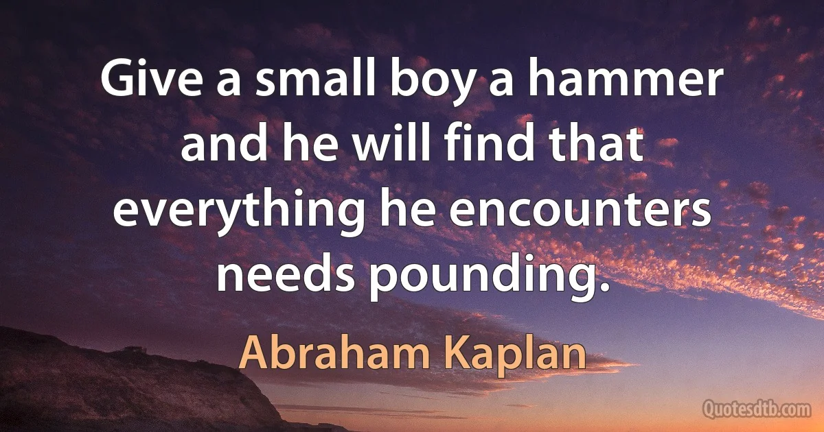 Give a small boy a hammer and he will find that everything he encounters needs pounding. (Abraham Kaplan)