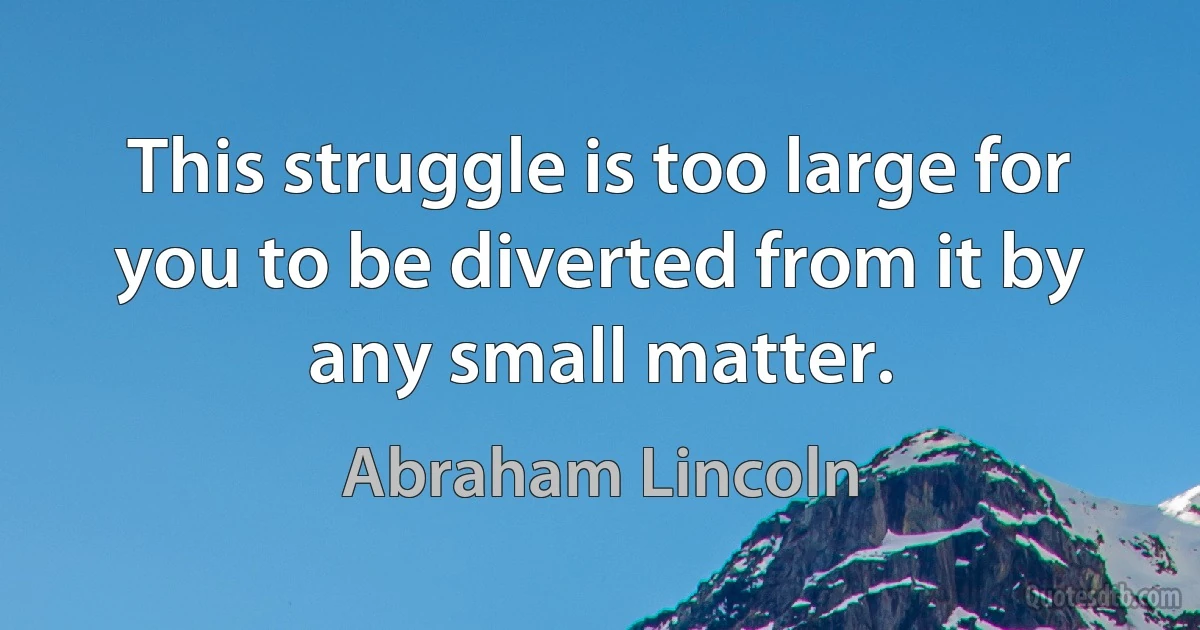 This struggle is too large for you to be diverted from it by any small matter. (Abraham Lincoln)