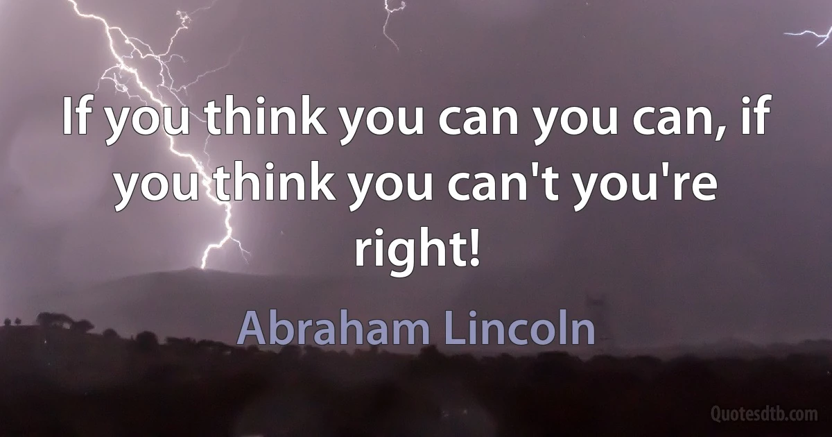 If you think you can you can, if you think you can't you're right! (Abraham Lincoln)