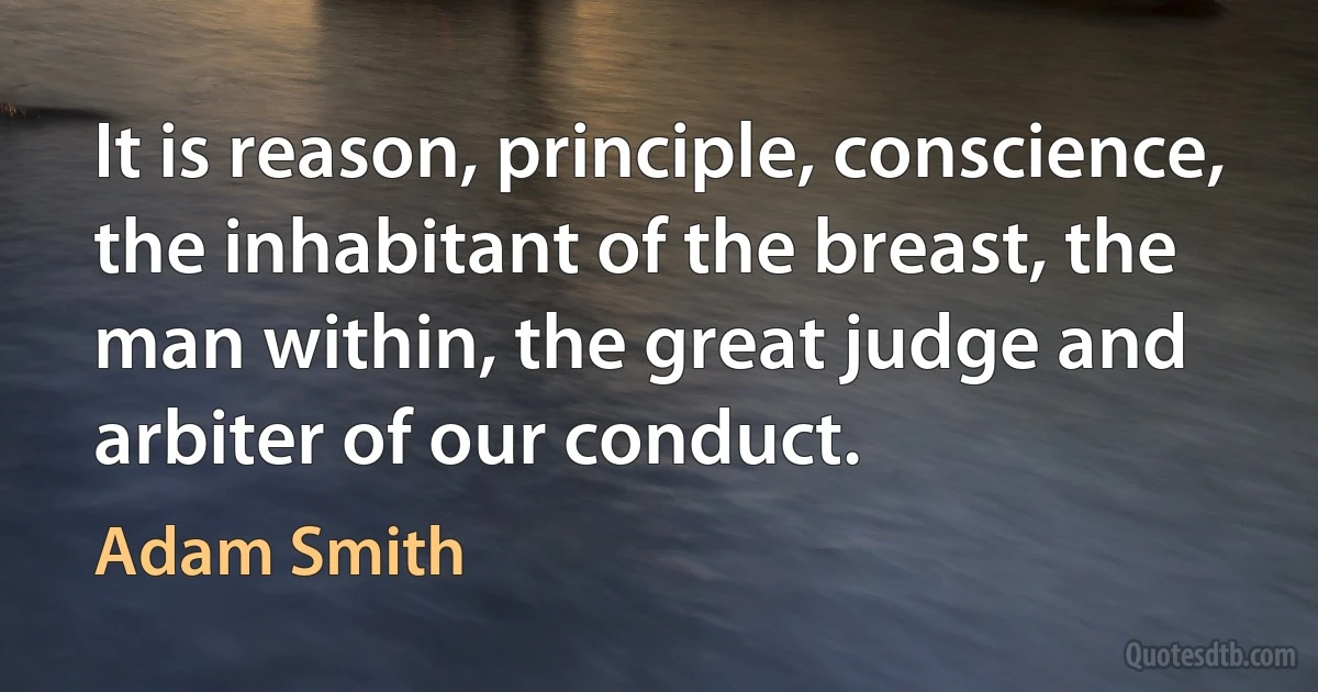 It is reason, principle, conscience, the inhabitant of the breast, the man within, the great judge and arbiter of our conduct. (Adam Smith)