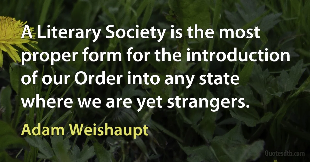 A Literary Society is the most proper form for the introduction of our Order into any state where we are yet strangers. (Adam Weishaupt)