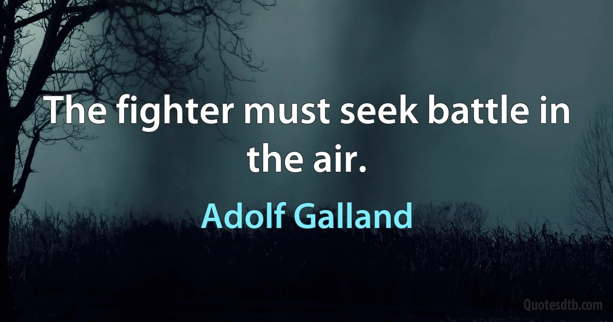 The fighter must seek battle in the air. (Adolf Galland)