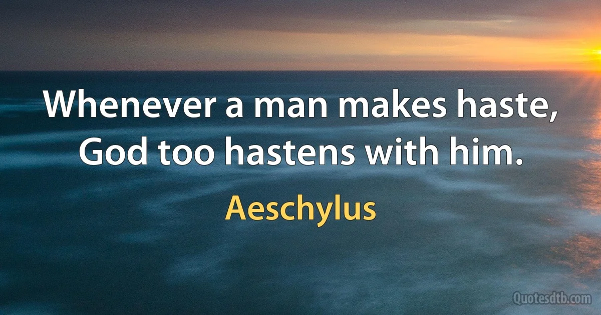 Whenever a man makes haste, God too hastens with him. (Aeschylus)