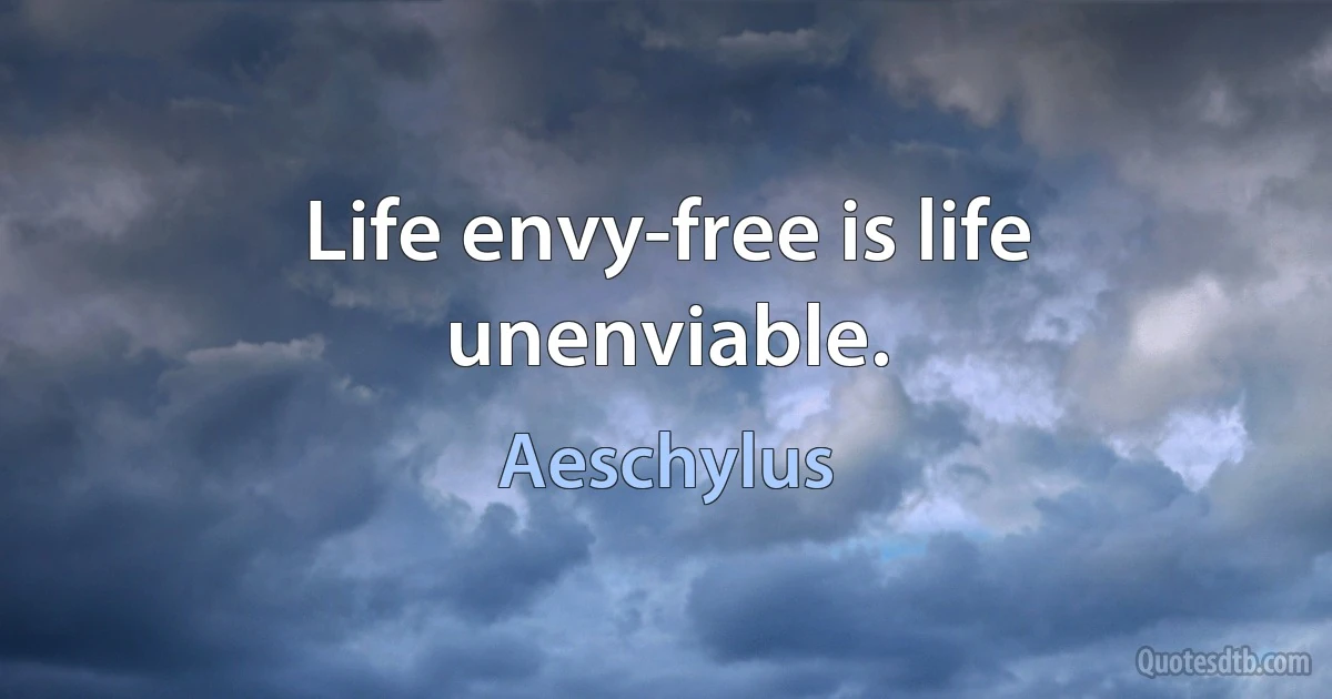 Life envy-free is life unenviable. (Aeschylus)