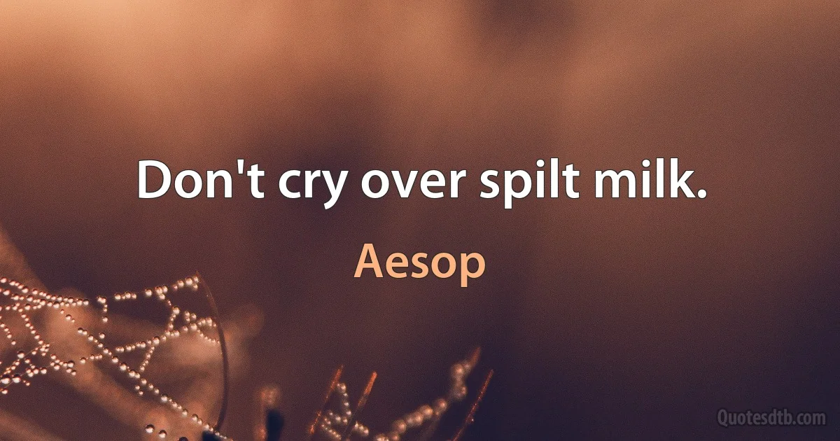 Don't cry over spilt milk. (Aesop)