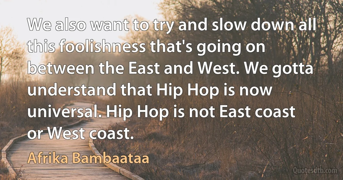 We also want to try and slow down all this foolishness that's going on between the East and West. We gotta understand that Hip Hop is now universal. Hip Hop is not East coast or West coast. (Afrika Bambaataa)