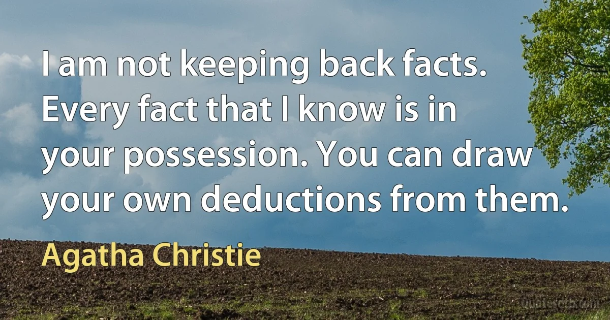 I am not keeping back facts. Every fact that I know is in your possession. You can draw your own deductions from them. (Agatha Christie)