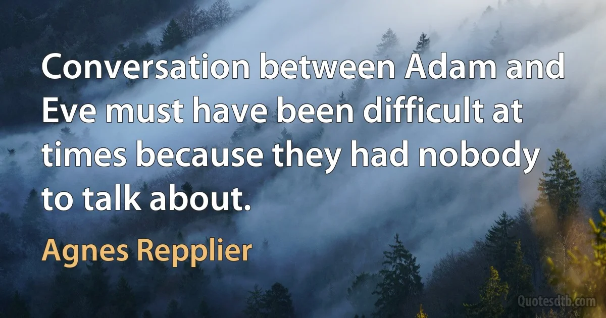 Conversation between Adam and Eve must have been difficult at times because they had nobody to talk about. (Agnes Repplier)