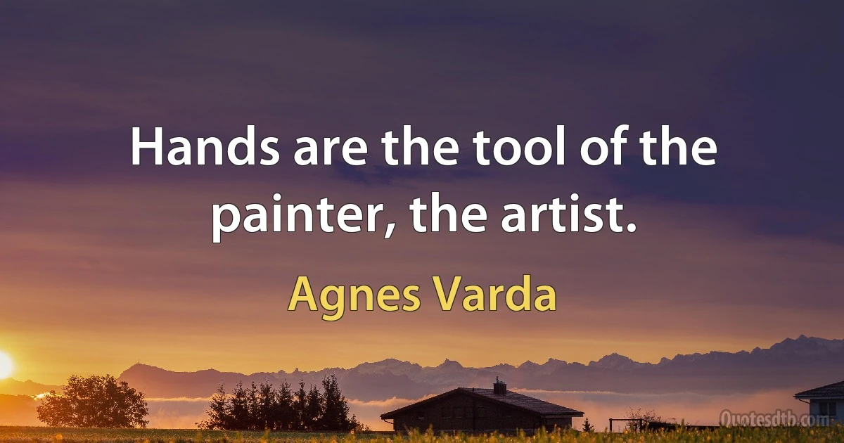 Hands are the tool of the painter, the artist. (Agnes Varda)