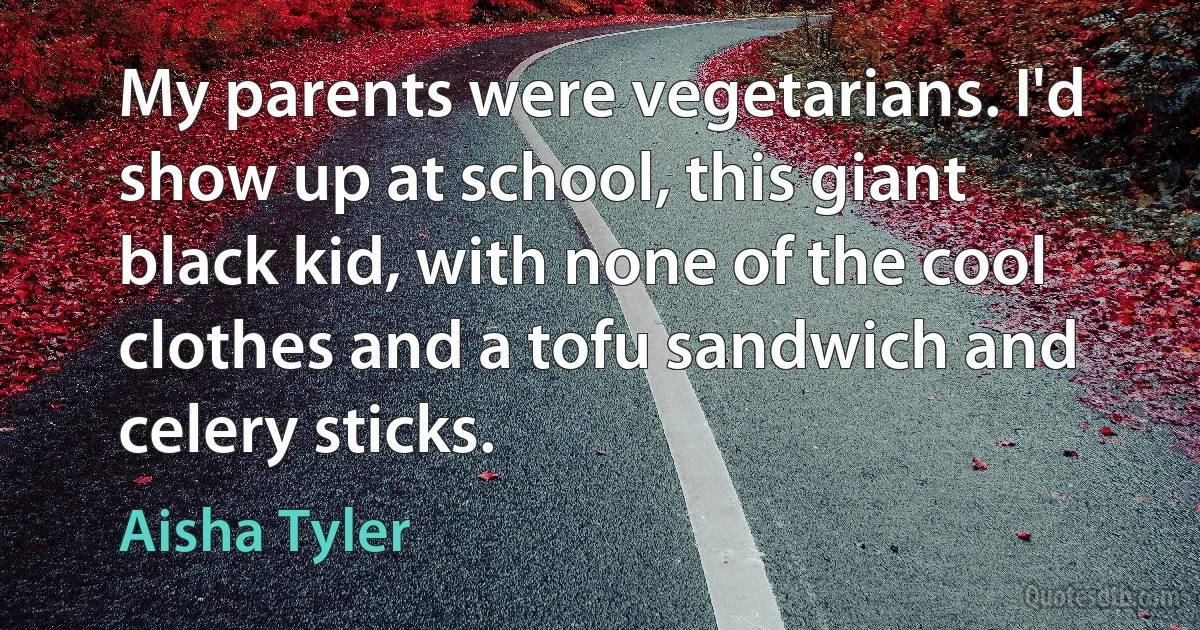 My parents were vegetarians. I'd show up at school, this giant black kid, with none of the cool clothes and a tofu sandwich and celery sticks. (Aisha Tyler)