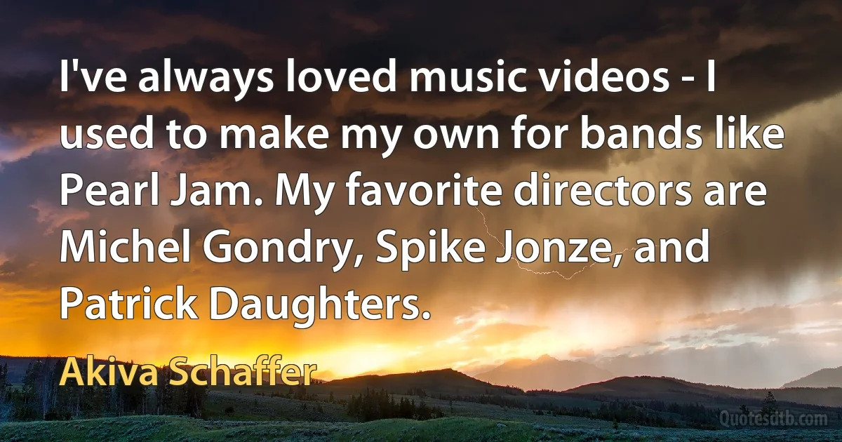 I've always loved music videos - I used to make my own for bands like Pearl Jam. My favorite directors are Michel Gondry, Spike Jonze, and Patrick Daughters. (Akiva Schaffer)