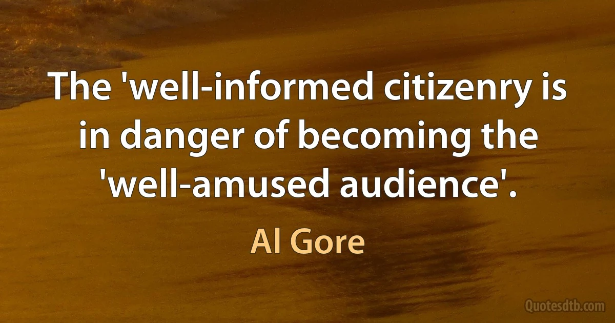 The 'well-informed citizenry is in danger of becoming the 'well-amused audience'. (Al Gore)