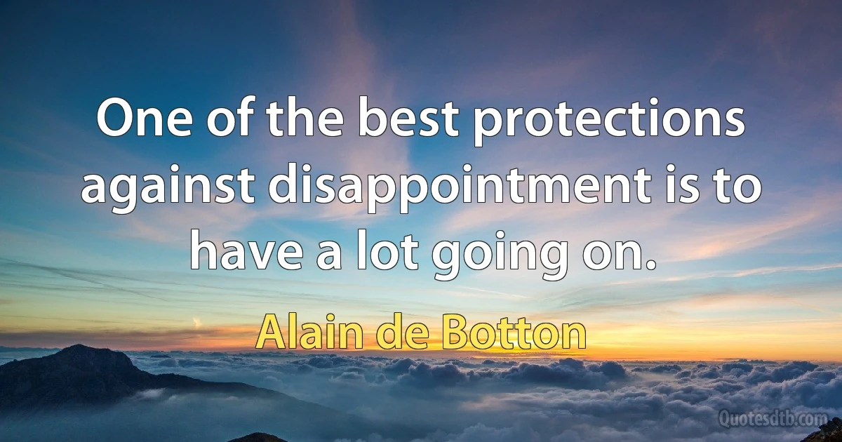 One of the best protections against disappointment is to have a lot going on. (Alain de Botton)